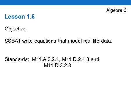 Algebra 3 Lesson 1.6 Objective: SSBAT write equations that model real life data. Standards: M11.A.2.2.1, M11.D.2.1.3 and M11.D.3.2.3.