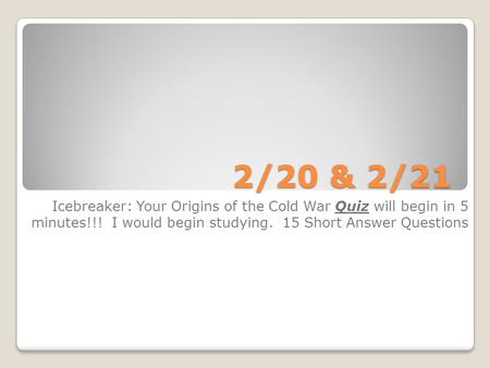 2/20 & 2/21 Icebreaker: Your Origins of the Cold War Quiz will begin in 5 minutes!!! I would begin studying. 15 Short Answer Questions.