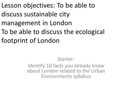 Lesson objectives: To be able to discuss sustainable city management in London To be able to discuss the ecological footprint of London Starter: Identify.