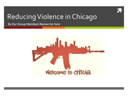  Reducing Violence in Chicago By Our Group Members Names Go Here.