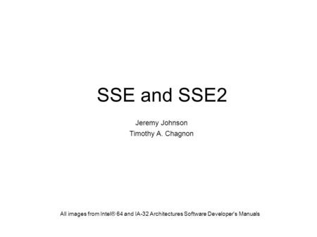 SSE and SSE2 Jeremy Johnson Timothy A. Chagnon All images from Intel® 64 and IA-32 Architectures Software Developer's Manuals.