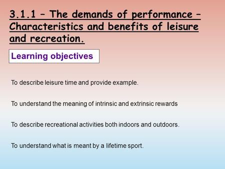 3.1.1 – The demands of performance – Characteristics and benefits of leisure and recreation. Learning objectives To describe leisure time and provide example.