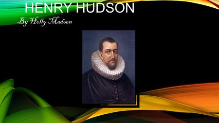 HENRY HUDSON By Holly Madsen. Henry Hudson was a sailor from Holland. He and England kept searching for a northern sea rout to Asia, in 1609 the Dutch.