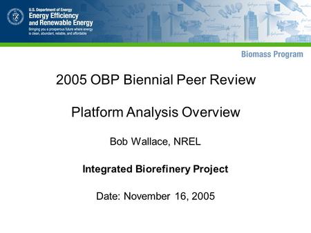 2005 OBP Biennial Peer Review Platform Analysis Overview Bob Wallace, NREL Integrated Biorefinery Project Date: November 16, 2005.