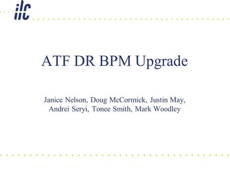 ATF DR BPM Upgrade Janice Nelson, Doug McCormick, Justin May, Andrei Seryi, Tonee Smith, Mark Woodley.