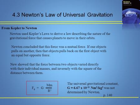 4.3 Newton’s Law of Universal Gravitation p. 140 From Kepler to Newton Newton used Kepler’s Laws to derive a law describing the nature of the gravitational.