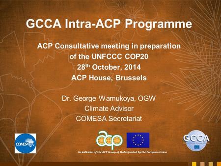 An initiative of the ACP Group of States funded by the European Union GCCA Intra-ACP Programme ACP Consultative meeting in preparation of the UNFCCC COP20.