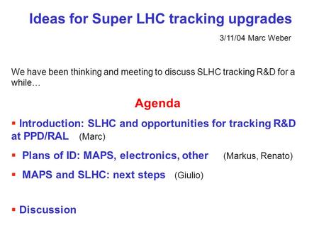 Ideas for Super LHC tracking upgrades 3/11/04 Marc Weber We have been thinking and meeting to discuss SLHC tracking R&D for a while… Agenda  Introduction: