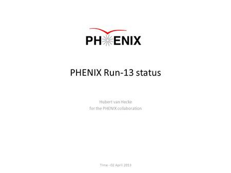 PHENIX Run-13 status Hubert van Hecke for the PHENIX collaboration Time - 02 April 2013.