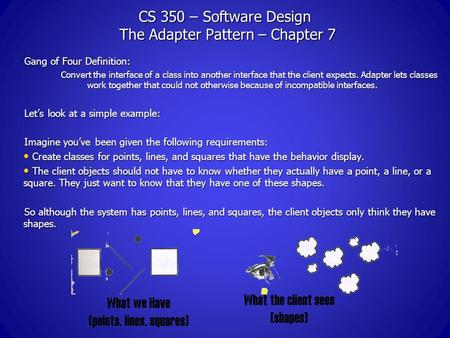 CS 350 – Software Design The Adapter Pattern – Chapter 7 Gang of Four Definition: Convert the interface of a class into another interface that the client.