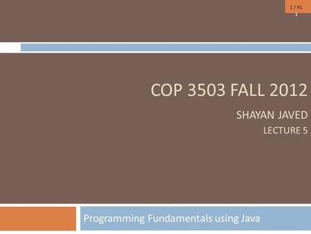 1 / 41 COP 3503 FALL 2012 SHAYAN JAVED LECTURE 5 Programming Fundamentals using Java 1.