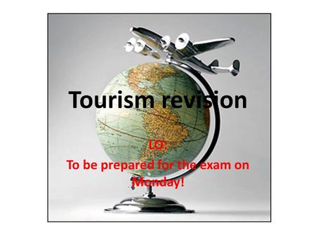 Tourism revision LO: To be prepared for the exam on Monday!