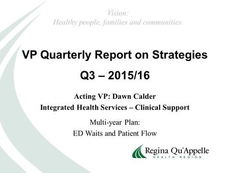 VP Quarterly Report on Strategies Q3 – 2015/16 Vision: Healthy people, families and communities. Acting VP: Dawn Calder Integrated Health Services – Clinical.