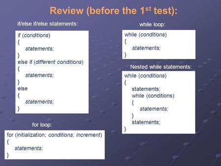 Review (before the 1 st test): while (conditions) { statements; } while loop: if/else if/else statements: if (conditions) { statements; } else if (different.