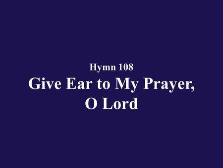 Hymn 108 Give Ear to My Prayer, O Lord. Verse 1 Give ear to my prayer, O Lord, and my supplication hear;