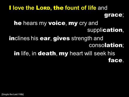 I love the L ORD, the fount of life and grace ; he hears my voice, my cry and suppli cation, in clines his ear, gives strength and conso lation ; in life,