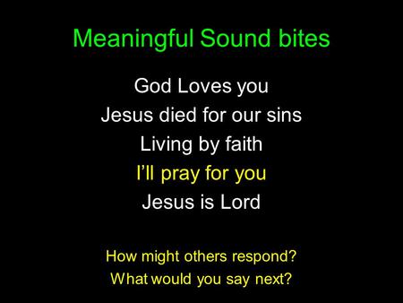 Meaningful Sound bites God Loves you Jesus died for our sins Living by faith I’ll pray for you Jesus is Lord How might others respond? What would you say.