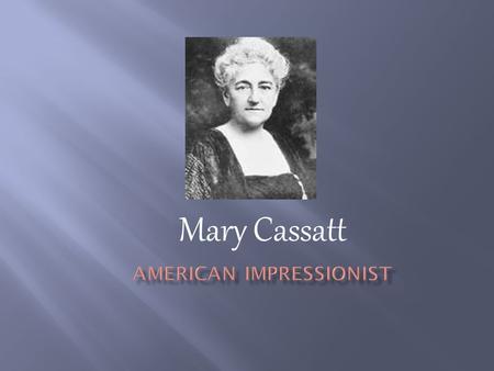 Mary Cassatt.  Mary Cassatt was born in 1844.  As the daughter of a successful banker, she grew up privileged and cultivated. Her father was delighted.