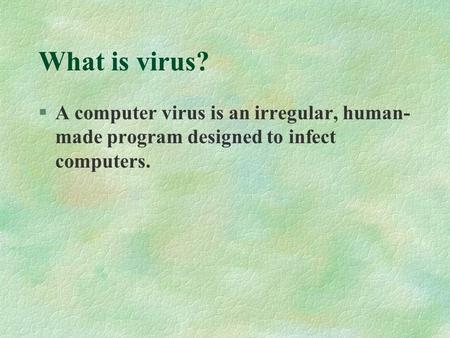 What is virus? §A computer virus is an irregular, human- made program designed to infect computers.