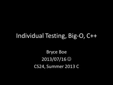 Individual Testing, Big-O, C++ Bryce Boe 2013/07/16 CS24, Summer 2013 C.