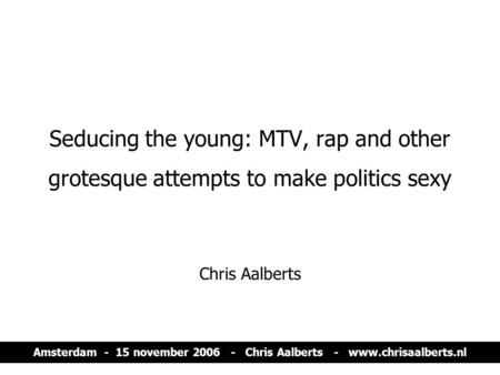 Amsterdam - 15 november 2006 - Chris Aalberts - www.chrisaalberts.nl Seducing the young: MTV, rap and other grotesque attempts to make politics sexy Chris.