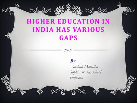 HIGHER EDUCATION IN INDIA HAS VARIOUS GAPS By Vaishali Maratha Sophia sr. sec. school bhilwara 1.