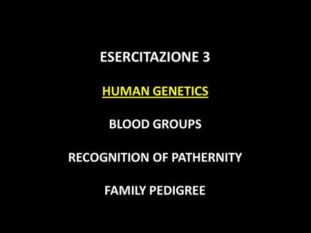 ESERCITAZIONE 3 HUMAN GENETICS BLOOD GROUPS RECOGNITION OF PATHERNITY FAMILY PEDIGREE.