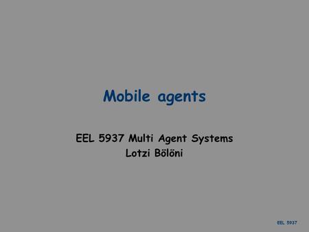 EEL 5937 Mobile agents EEL 5937 Multi Agent Systems Lotzi Bölöni.