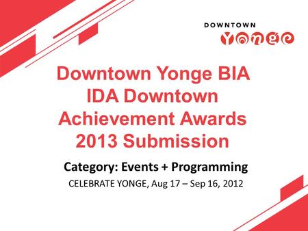 Downtown Yonge BIA IDA Downtown Achievement Awards 2013 Submission Category: Events + Programming CELEBRATE YONGE, Aug 17 – Sep 16, 2012.