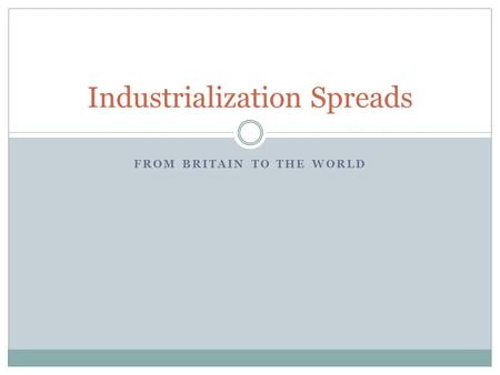 FROM BRITAIN TO THE WORLD Industrialization Spreads.