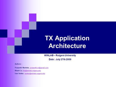 TX Application Architecture WINLAB – Rutgers University Date : July 27th 2009 Authors : Prasanthi Maddala, Khanh.