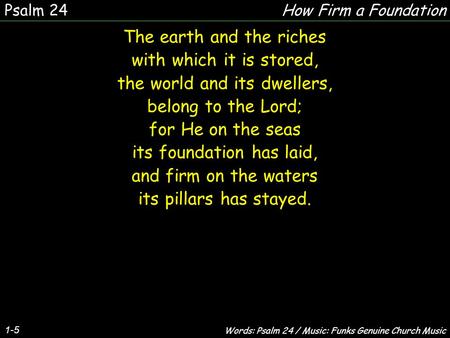 1-5 The earth and the riches with which it is stored, the world and its dwellers, belong to the Lord; for He on the seas its foundation has laid, and firm.