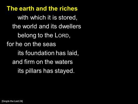 The earth and the riches with which it is stored, the world and its dwellers belong to the L ORD, for he on the seas its foundation has laid, and firm.