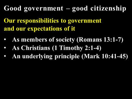 Good government – good citizenship Our responsibilities to government and our expectations of it As members of society (Romans 13:1-7) As Christians (1.