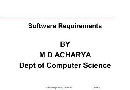 Software Engineering, COMP201 Slide 1 Software Requirements BY M D ACHARYA Dept of Computer Science.