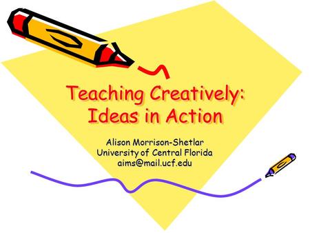 Teaching Creatively: Ideas in Action Alison Morrison-Shetlar University of Central Florida