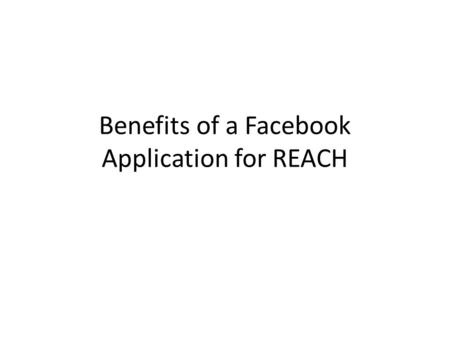 Benefits of a Facebook Application for REACH. Why ? College students spend up to hours per day on Facebook communicating with one another. REACH will.