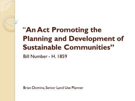 “An Act Promoting the Planning and Development of Sustainable Communities” Bill Number - H. 1859 Brian Domina, Senior Land Use Planner.