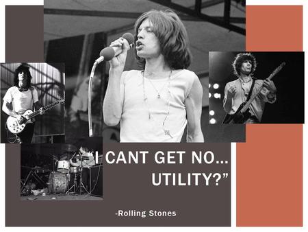 -Rolling Stones “I CANT GET NO… UTILITY?”.  Utility  Way we measure satisfaction, it can factor out our emotions and subjective feelings  Consumers.