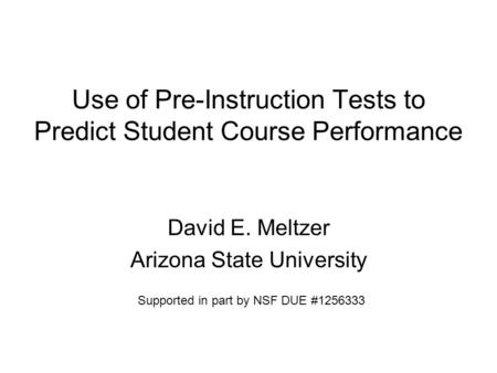 Use of Pre-Instruction Tests to Predict Student Course Performance David E. Meltzer Arizona State University Supported in part by NSF DUE #1256333.