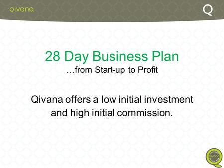 28 Day Business Plan …from Start-up to Profit Qivana offers a low initial investment and high initial commission.