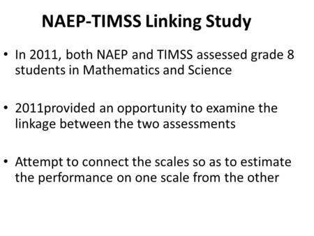 NAEP-TIMSS Linking Study In 2011, both NAEP and TIMSS assessed grade 8 students in Mathematics and Science 2011provided an opportunity to examine the linkage.