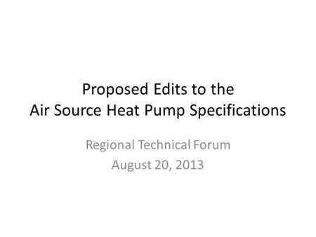 Proposed Edits to the Air Source Heat Pump Specifications Regional Technical Forum August 20, 2013.