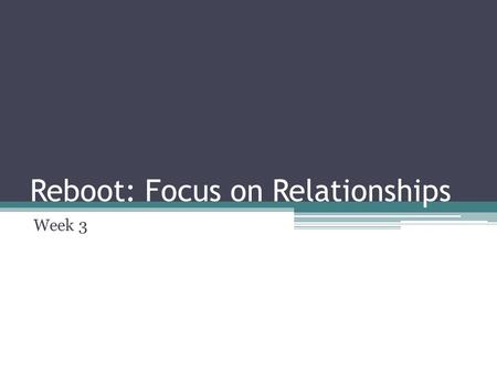 Reboot: Focus on Relationships Week 3. Reboot: Review Take at least 30 minutes this week and spend it in silence.