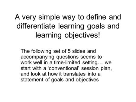 A very simple way to define and differentiate learning goals and learning objectives! The following set of 5 slides and accompanying questions seems to.