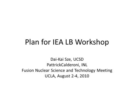 Plan for IEA LB Workshop Dai-Kai Sze, UCSD PattrickCalderoni, INL Fusion Nuclear Science and Technology Meeting UCLA, August 2-4, 2010.