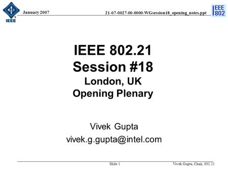 21-07-0027-00-0000-WGsession18_opening_notes.ppt January 2007 Vivek Gupta, Chair, 802.21Slide 1 IEEE 802.21 Session #18 London, UK Opening Plenary Vivek.