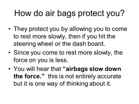 How do air bags protect you? They protect you by allowing you to come to rest more slowly, then if you hit the steering wheel or the dash board. Since.