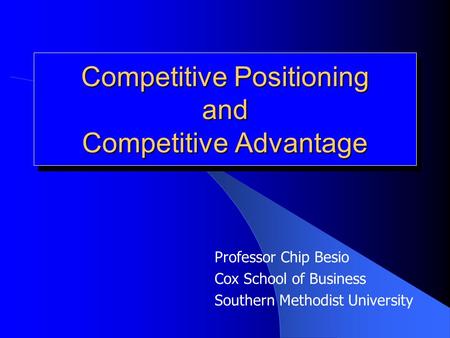 Competitive Positioning and Competitive Advantage Professor Chip Besio Cox School of Business Southern Methodist University.