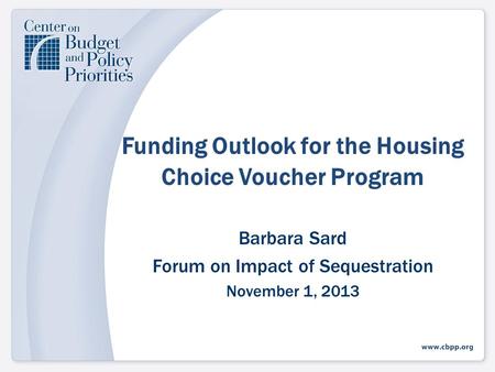 Funding Outlook for the Housing Choice Voucher Program Barbara Sard Forum on Impact of Sequestration November 1, 2013.